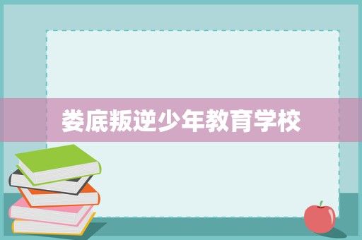 娄底叛逆少年教育学校