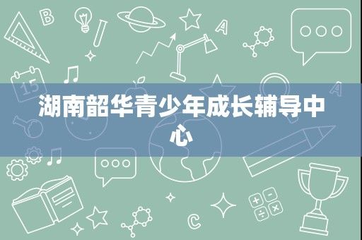 湖南韶华青少年成长辅导中心