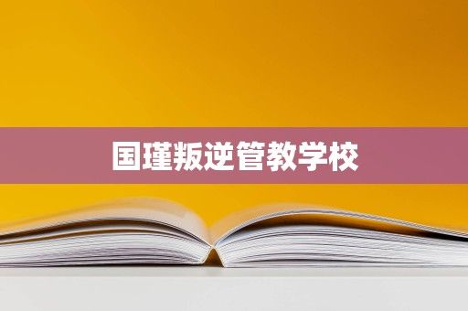 国瑾叛逆管教学校
