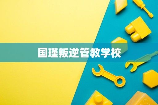 国瑾叛逆管教学校