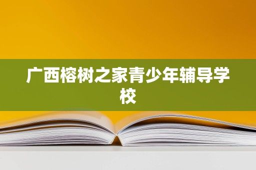 廣西榕樹之家青少年輔導(dǎo)學(xué)校