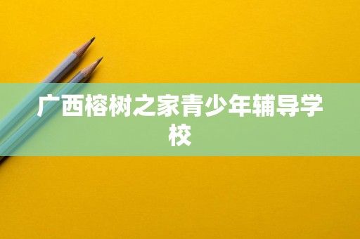 廣西榕樹之家青少年輔導(dǎo)學(xué)校