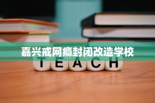 嘉兴戒网瘾封闭改造学校