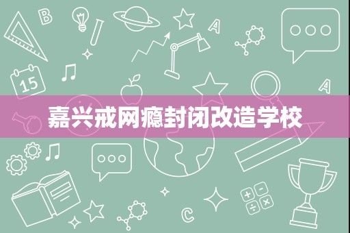 嘉兴戒网瘾封闭改造学校