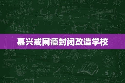 嘉兴戒网瘾封闭改造学校