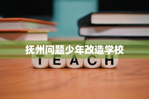 抚州问题少年改造学校