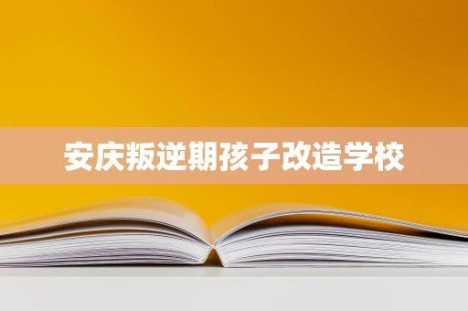安庆叛逆期孩子改造学校