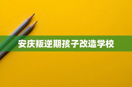安庆叛逆期孩子改造学校