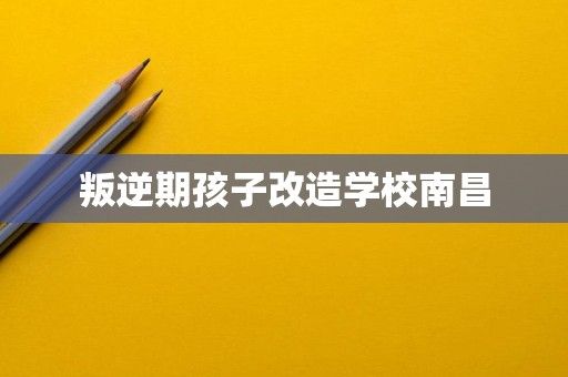 叛逆期孩子改造学校南昌