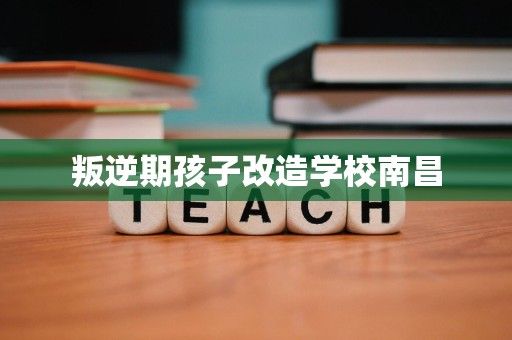 叛逆期孩子改造学校南昌