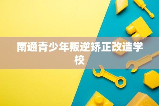 南通青少年叛逆矫正改造学校