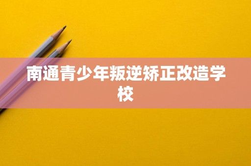 南通青少年叛逆矫正改造学校