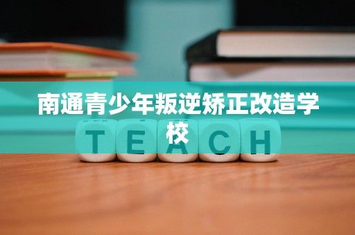 南通青少年叛逆矫正改造学校