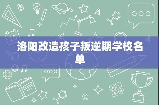 洛阳改造孩子叛逆期学校名单
