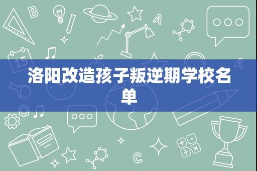 洛阳改造孩子叛逆期学校名单