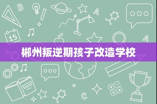 郴州叛逆期孩子改造学校