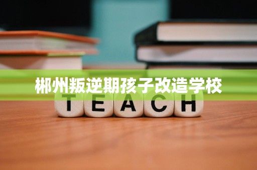 郴州叛逆期孩子改造学校