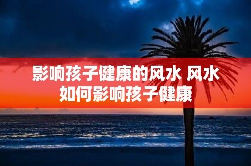 影响孩子健康的风水 风水如何影响孩子健康