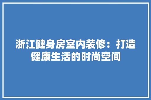 浙江健身房室内装修：打造健康生活的时尚空间 空间布局