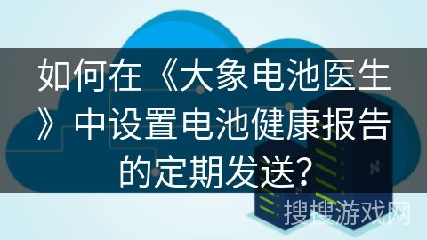 如何在《大象电池医生》中设置电池健康报告的定期发送？