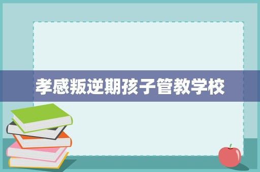 孝感叛逆期孩子管教学校