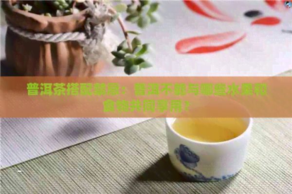 普洱茶搭配禁忌：普洱不能与哪些水果和食物共同享用？