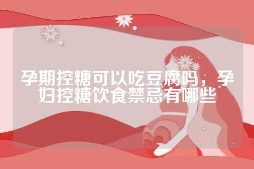 孕期控糖可以吃豆腐嗎，孕婦控糖飲食禁忌有哪些