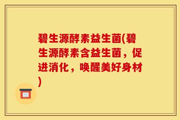 碧生源酵素益生菌(碧生源酵素含益生菌，促進(jìn)消化，喚醒美好身材)