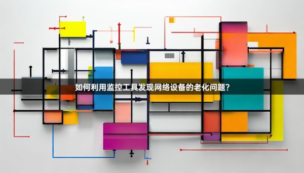 如何利用监控工具发现网络设备的老化问题?
