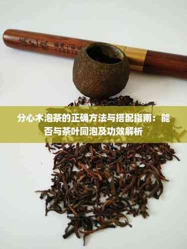 分心木泡茶的正确 与搭配指南：能否与茶叶同泡及功效解析