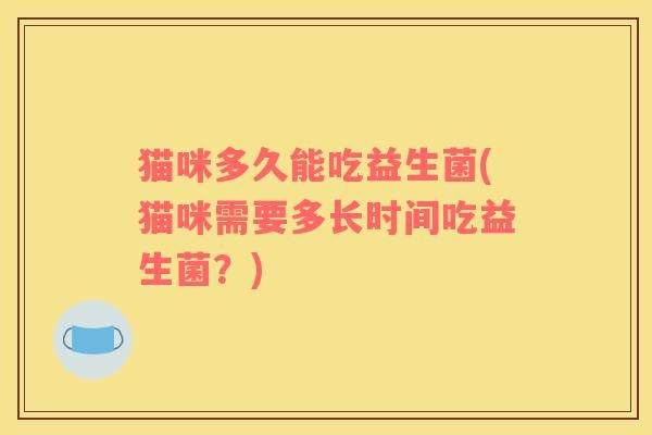 貓咪多久能吃益生菌(貓咪需要多長(zhǎng)時(shí)間吃益生菌？)