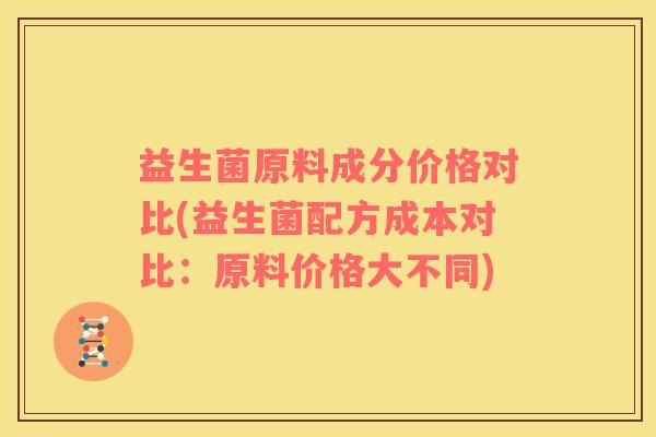 益生菌原料成分價(jià)格對(duì)比(益生菌配方成本對(duì)比：原料價(jià)格大不同)