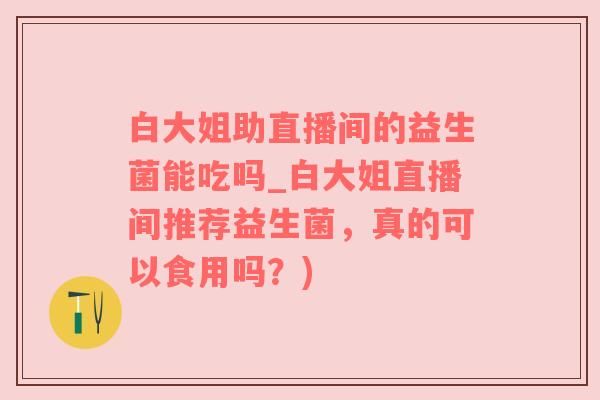 白大姐助直播間的益生菌能吃嗎_白大姐直播間推薦益生菌，真的可以食用嗎？)