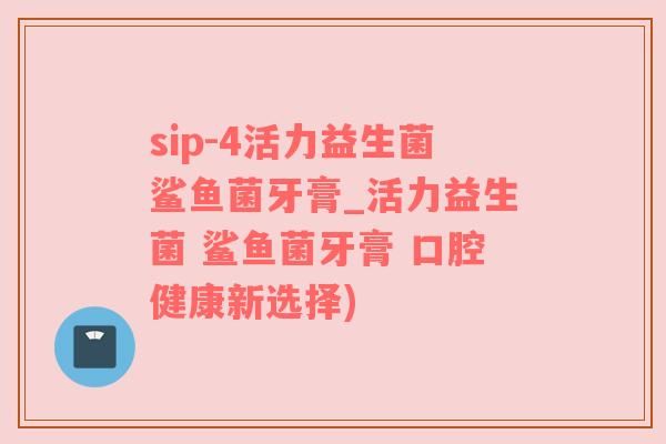 sip-4活力益生菌鯊魚菌牙膏_活力益生菌 鯊魚菌牙膏 口腔健康新選擇)