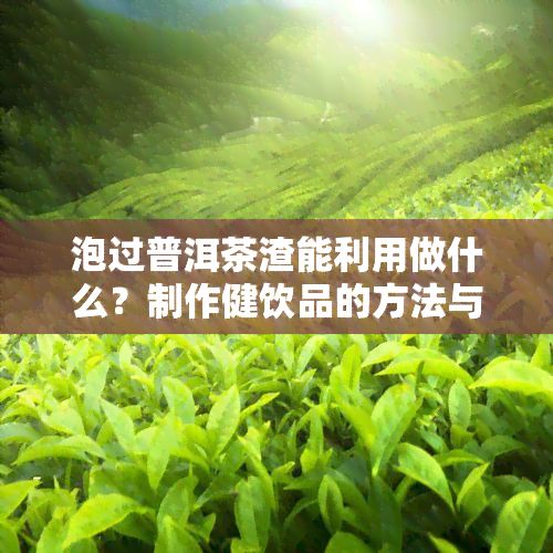 泡过普洱茶渣能利用做什么？制作健饮品的方法与技巧