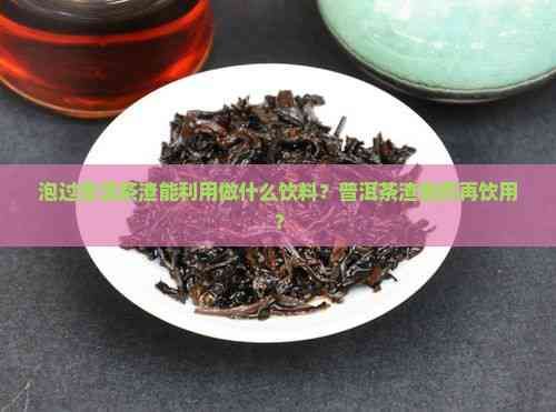 泡过普洱茶渣能利用做什么饮料?普洱茶渣能否再饮用?