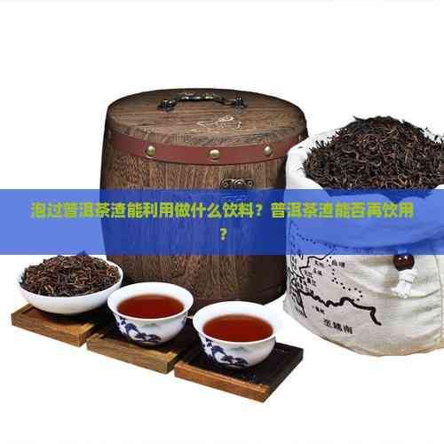泡过普洱茶渣能利用做什么饮料?普洱茶渣能否再饮用?