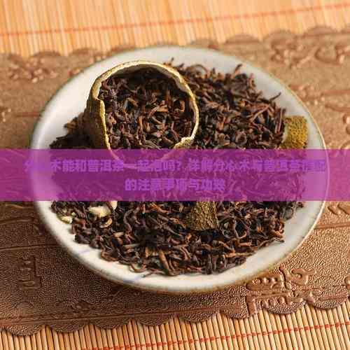 分心木能和普洱茶一起泡吗？详解分心木与普洱茶搭配的注意事项与功效