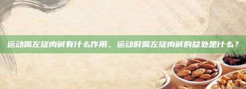 运动喝左旋肉碱有什么作用，运动时喝左旋肉碱的益处是什么？