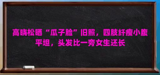 高晓松晒“瓜子脸”旧照，四肢纤瘦小腹平坦，头发比一旁女生还长