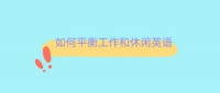 英语作文系列之如何平衡工作和休闲英语(附中文)