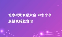 健康减肥食谱大全 为您分享最健康减肥食谱