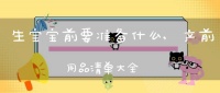 生宝宝前要准备什么,产前用品清单大全(准妈妈产前必备用品清单大全)