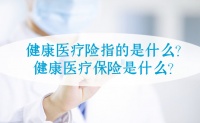 健康医疗险指的是什么？健康医疗保险是什么？