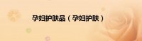 孕妇护肤品（孕妇护肤）