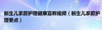 新生儿家庭护理健康宣教视频（新生儿家庭护理要点）