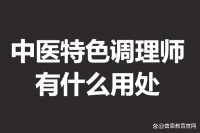 中医特色调理师证书考试有哪些 中医特色调理师证有什么用处