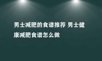 男士减肥的食谱推荐 男士健康减肥食谱怎么做