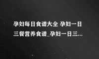 孕妇每日食谱大全 孕妇一日三餐营养食谱