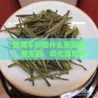 肠胃不好喝什么茶调理：益生菌、软化血管茶叶，有效缓解拉肚子。